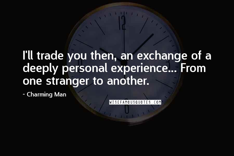 Charming Man quotes: I'll trade you then, an exchange of a deeply personal experience... From one stranger to another.