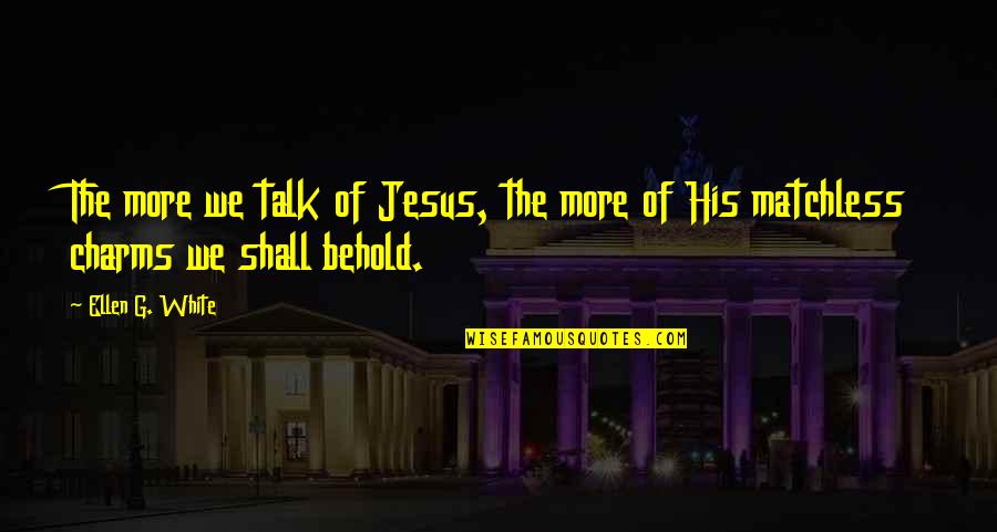 Charms Quotes By Ellen G. White: The more we talk of Jesus, the more