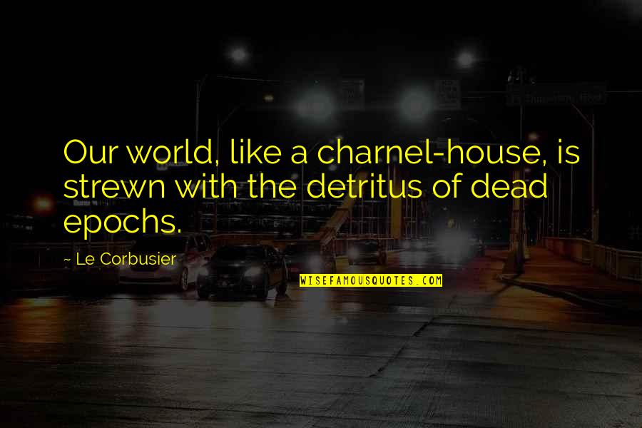 Charnel Quotes By Le Corbusier: Our world, like a charnel-house, is strewn with