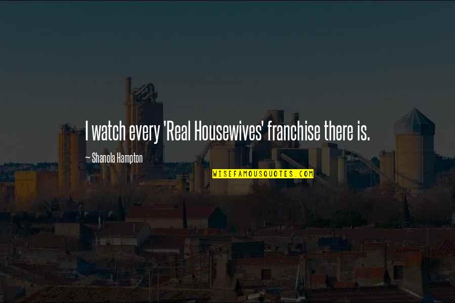 Charnels Poodles Quotes By Shanola Hampton: I watch every 'Real Housewives' franchise there is. Charnels Poodles Quotes By Shanola Hampton: I watch every 'Real Housewives' franchise there is.