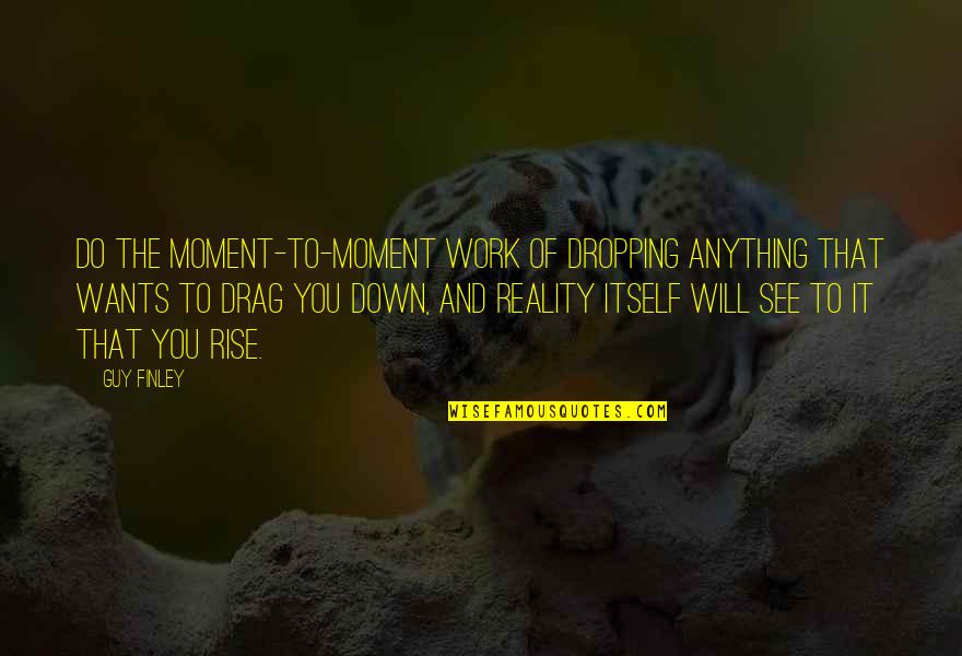 Charnos Sheer Quotes By Guy Finley: Do the moment-to-moment work of dropping anything that