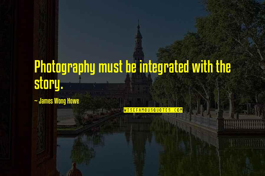 Charnov Quotes By James Wong Howe: Photography must be integrated with the story. Charnov Quotes By James Wong Howe: Photography must be integrated with the story.