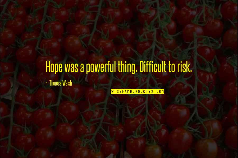 Charo Famous Quotes By Therese Walsh: Hope was a powerful thing. Difficult to risk. Charo Famous Quotes By Therese Walsh: Hope was a powerful thing. Difficult to risk.