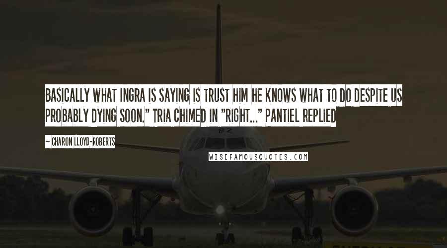 Charon Lloyd-Roberts quotes: Basically what Ingra is saying is trust him he knows what to do despite us probably dying soon." Tria chimed in "Right..." Pantiel replied