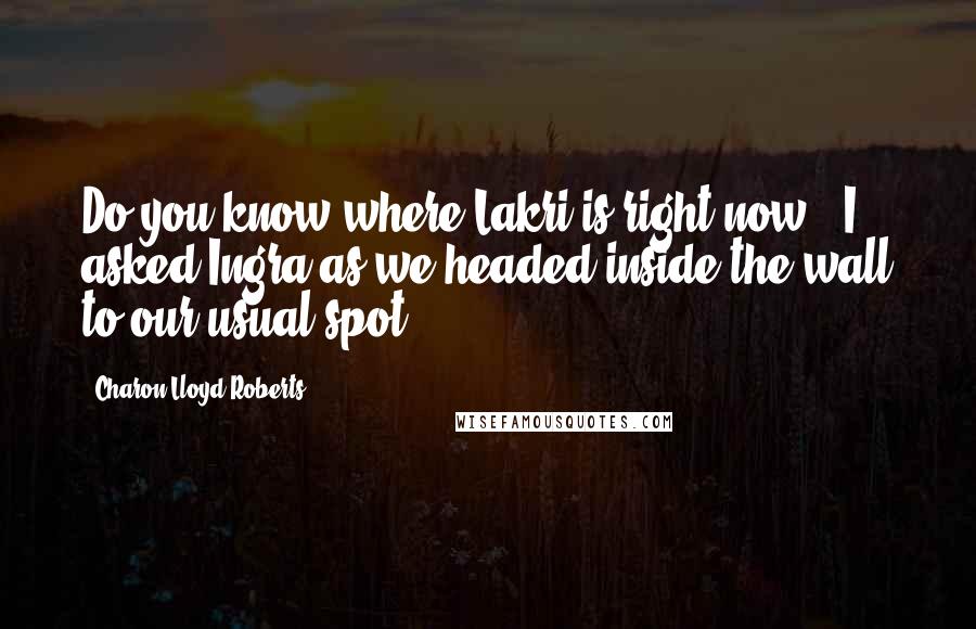 Charon Lloyd-Roberts quotes: Do you know where Lakri is right now?" I asked Ingra as we headed inside the wall to our usual spot