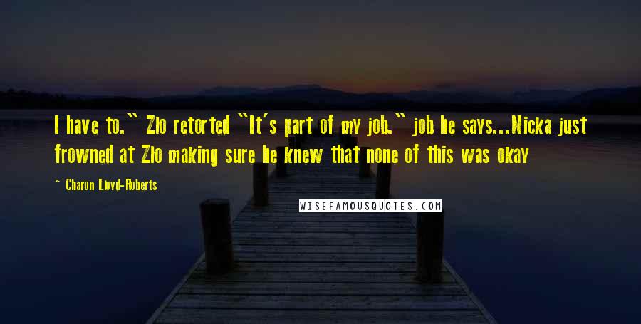 Charon Lloyd-Roberts quotes: I have to." Zlo retorted "It's part of my job." job he says...Nicka just frowned at Zlo making sure he knew that none of this was okay