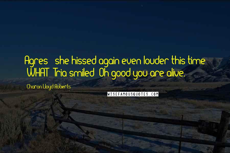 Charon Lloyd-Roberts quotes: Agres!" she hissed again even louder this time "WHAT!" Tria smiled "Oh good you are alive.