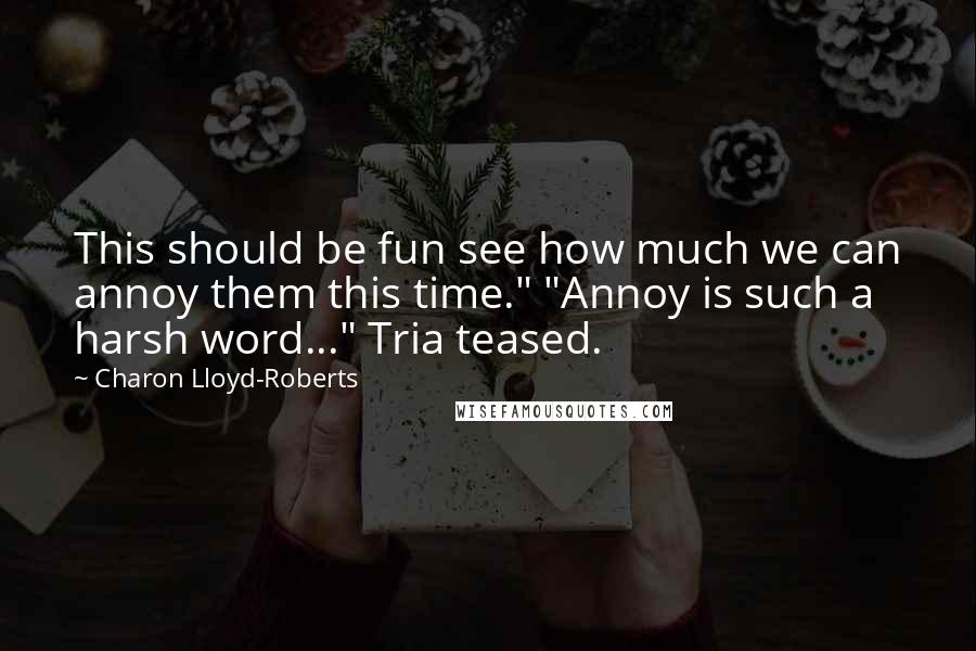 Charon Lloyd-Roberts quotes: This should be fun see how much we can annoy them this time." "Annoy is such a harsh word..." Tria teased. Charon Lloyd-Roberts quotes: This should be fun see how much we can annoy them this time." "Annoy is such a harsh word..." Tria teased.