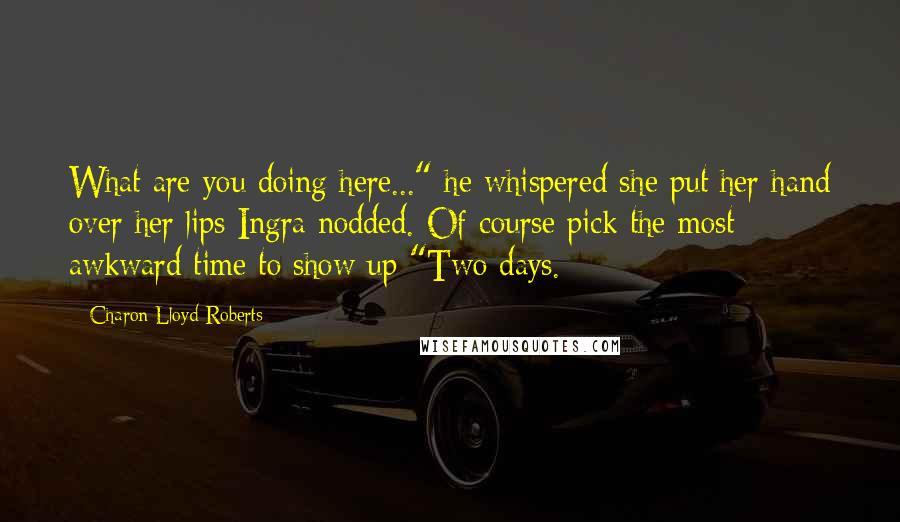 Charon Lloyd-Roberts quotes: What are you doing here..." he whispered she put her hand over her lips Ingra nodded. Of course pick the most awkward time to show up "Two days.