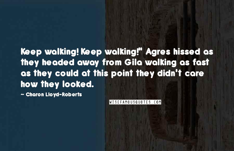 Charon Lloyd-Roberts quotes: Keep walking! Keep walking!" Agres hissed as they headed away from Gila walking as fast as they could at this point they didn't care how they looked. Charon Lloyd-Roberts quotes: Keep walking! Keep walking!" Agres hissed as they headed away from Gila walking as fast as they could at this point they didn't care how they looked.