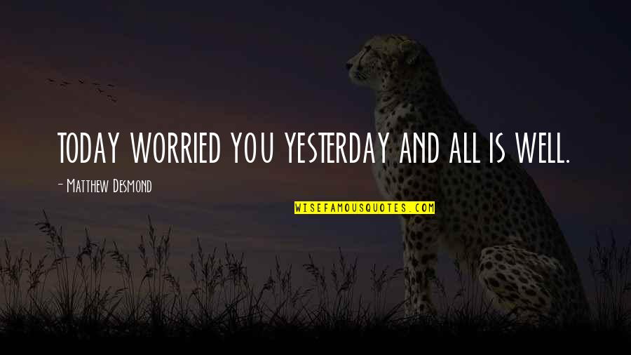 Charry Youtube Quotes By Matthew Desmond: TODAY WORRIED YOU YESTERDAY AND ALL IS WELL.