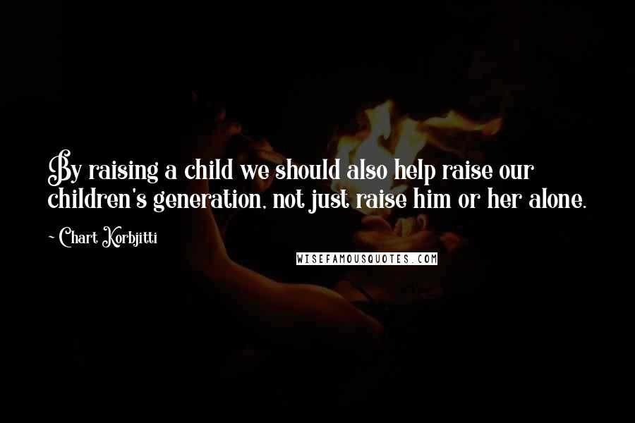 Chart Korbjitti quotes: By raising a child we should also help raise our children's generation, not just raise him or her alone. Chart Korbjitti quotes: By raising a child we should also help raise our children's generation, not just raise him or her alone.