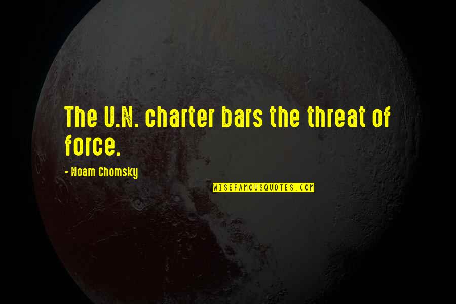 Charter Quotes By Noam Chomsky: The U.N. charter bars the threat of force.