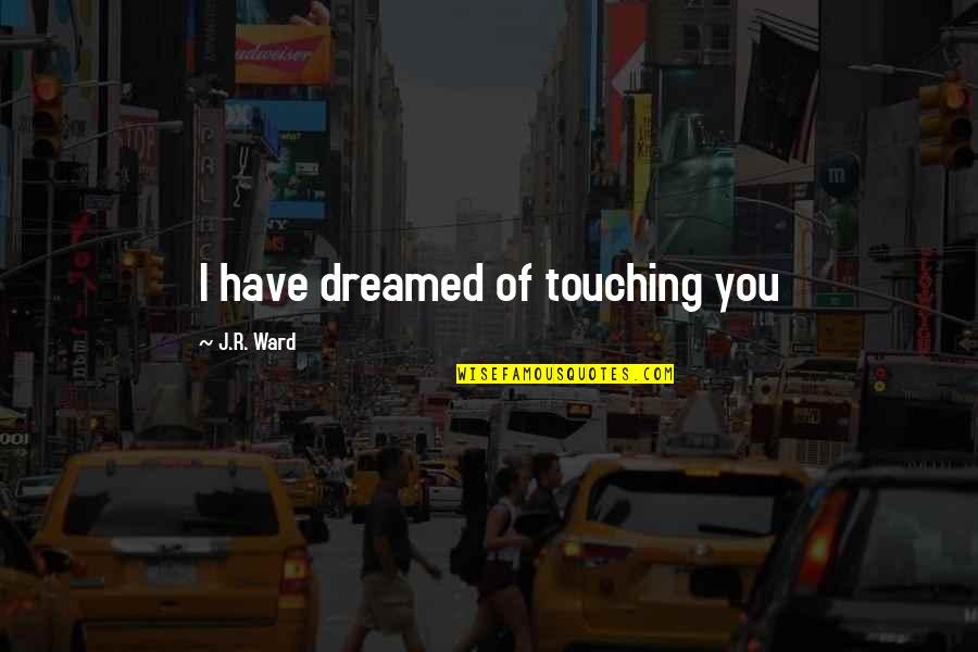 Chartrette France Quotes By J.R. Ward: I have dreamed of touching you Chartrette France Quotes By J.R. Ward: I have dreamed of touching you