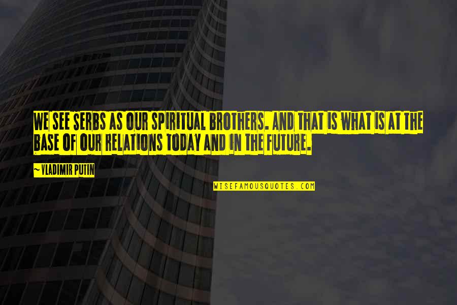 Chartrettes Quotes By Vladimir Putin: We see Serbs as our spiritual brothers. And Chartrettes Quotes By Vladimir Putin: We see Serbs as our spiritual brothers. And