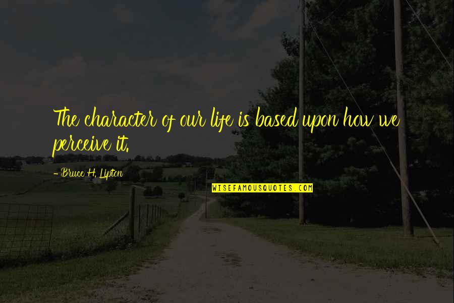 Charvat The Florist Quotes By Bruce H. Lipton: The character of our life is based upon Charvat The Florist Quotes By Bruce H. Lipton: The character of our life is based upon