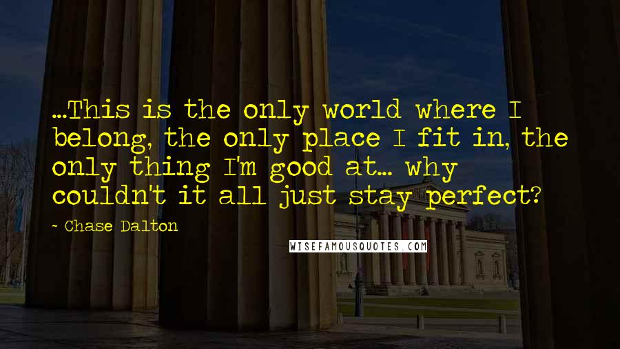 Chase Dalton quotes: ...This is the only world where I belong, the only place I fit in, the only thing I'm good at... why couldn't it all just stay perfect?