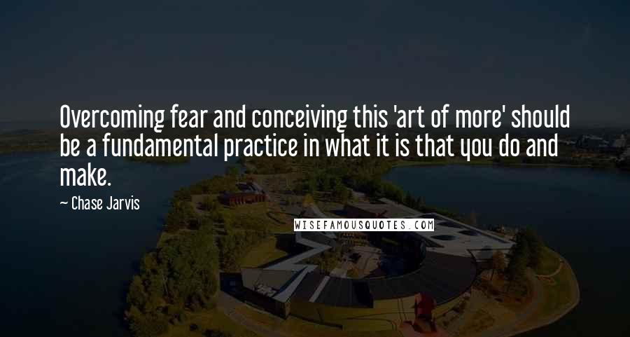 Chase Jarvis quotes: Overcoming fear and conceiving this 'art of more' should be a fundamental practice in what it is that you do and make.