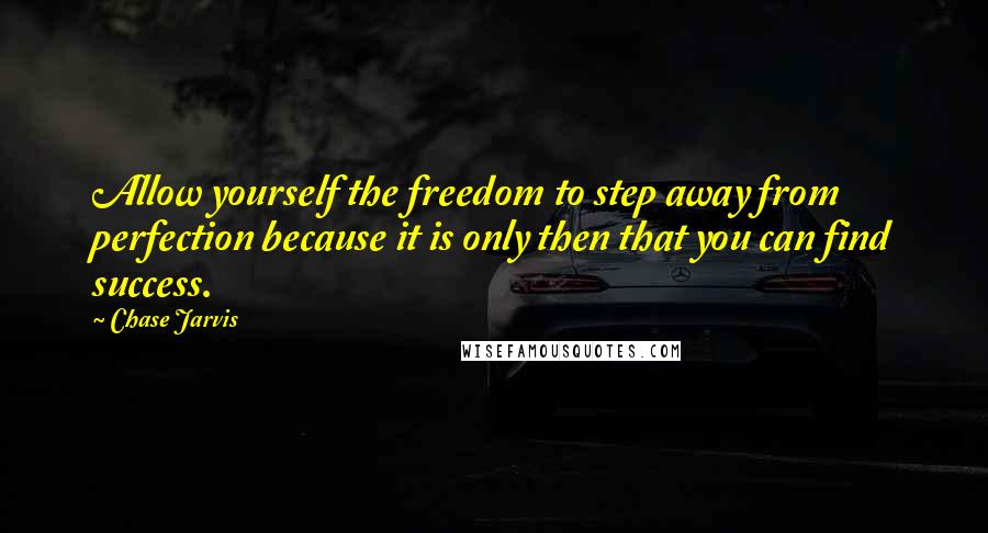 Chase Jarvis quotes: Allow yourself the freedom to step away from perfection because it is only then that you can find success.