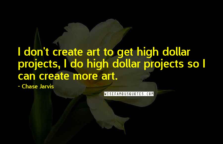 Chase Jarvis quotes: I don't create art to get high dollar projects, I do high dollar projects so I can create more art.