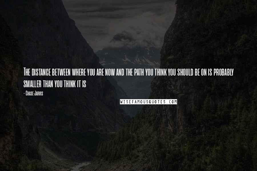 Chase Jarvis quotes: The distance between where you are now and the path you think you should be on is probably smaller than you think it is