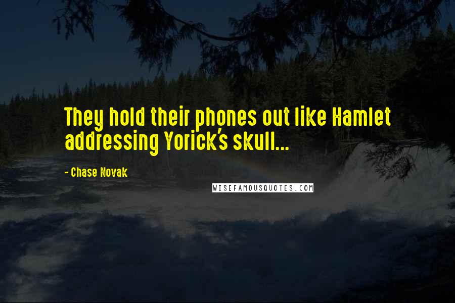 Chase Novak quotes: They hold their phones out like Hamlet addressing Yorick's skull...