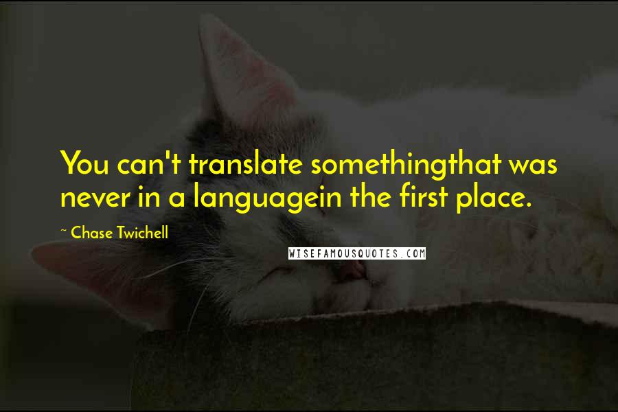 Chase Twichell quotes: You can't translate somethingthat was never in a languagein the first place.