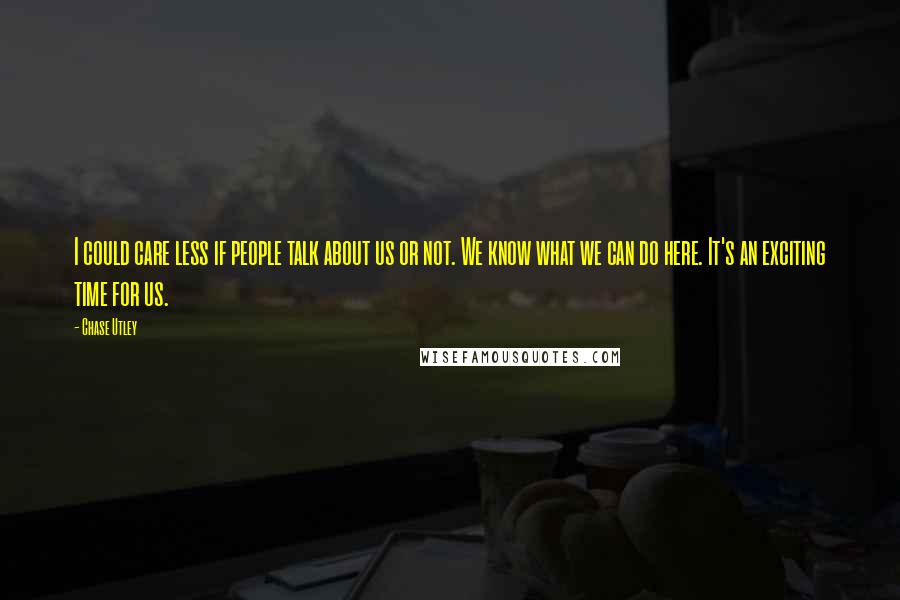 Chase Utley quotes: I could care less if people talk about us or not. We know what we can do here. It's an exciting time for us.