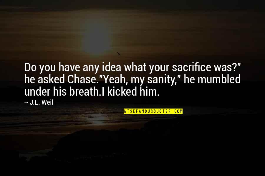 Chase You Quotes By J.L. Weil: Do you have any idea what your sacrifice