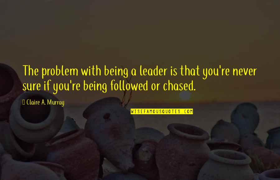 Chased Quotes By Claire A. Murray: The problem with being a leader is that