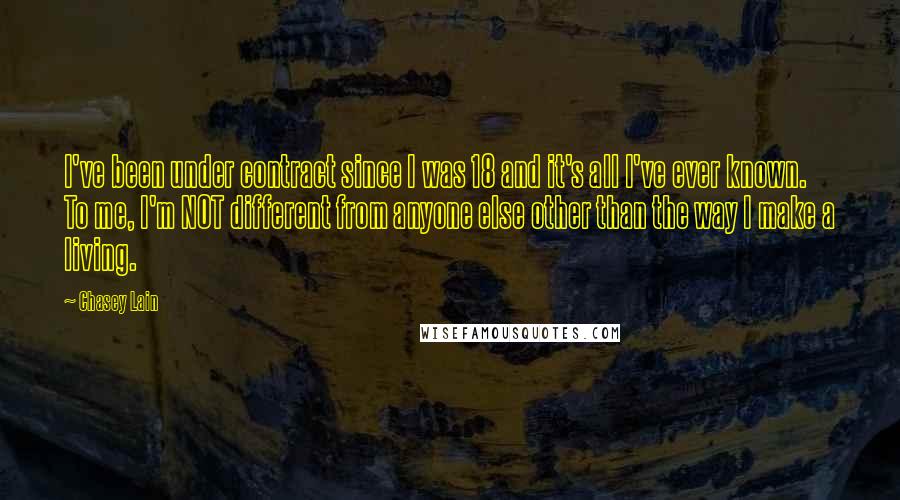 Chasey Lain quotes: I've been under contract since I was 18 and it's all I've ever known. To me, I'm NOT different from anyone else other than the way I make a living.