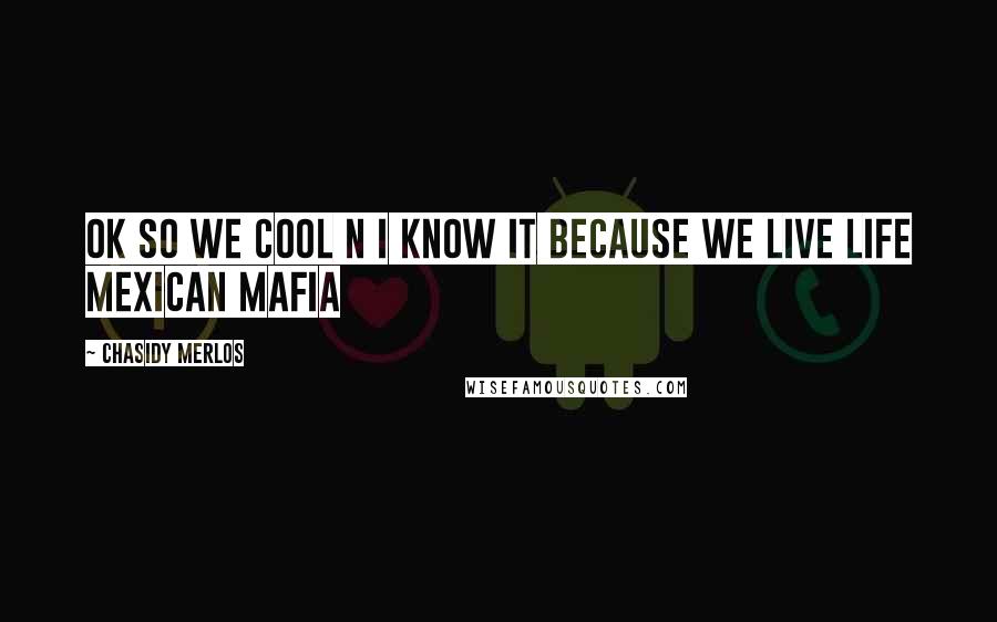 Chasidy Merlos quotes: Ok so we cool n i know it because we live life Mexican Mafia