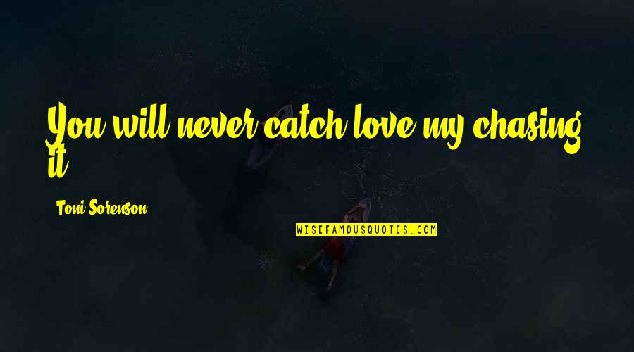 Chasing Love Quotes By Toni Sorenson: You will never catch love my chasing it. Chasing Love Quotes By Toni Sorenson: You will never catch love my chasing it.