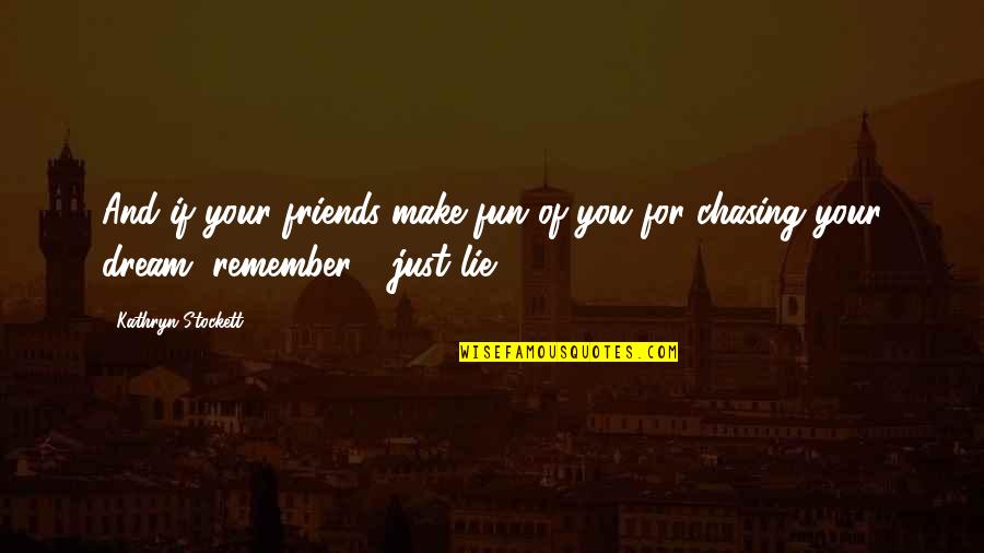 Chasing Your Dream Quotes By Kathryn Stockett: And if your friends make fun of you