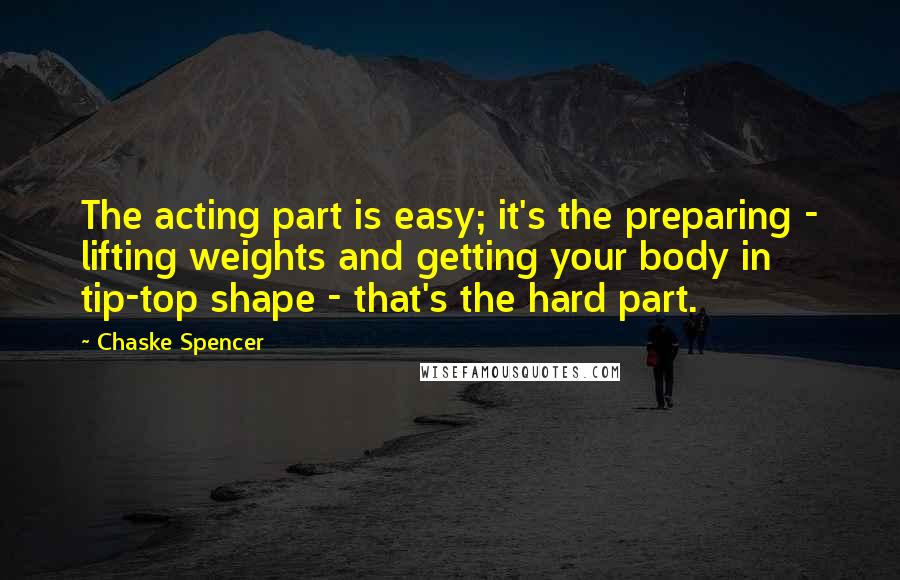 Chaske Spencer quotes: The acting part is easy; it's the preparing - lifting weights and getting your body in tip-top shape - that's the hard part.