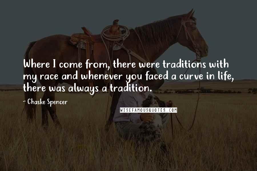 Chaske Spencer quotes: Where I come from, there were traditions with my race and whenever you faced a curve in life, there was always a tradition.