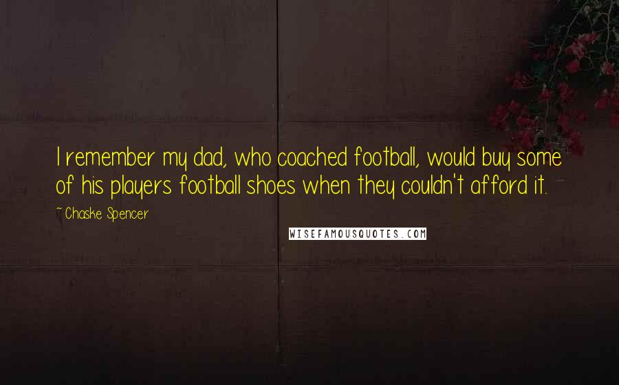 Chaske Spencer quotes: I remember my dad, who coached football, would buy some of his players football shoes when they couldn't afford it.