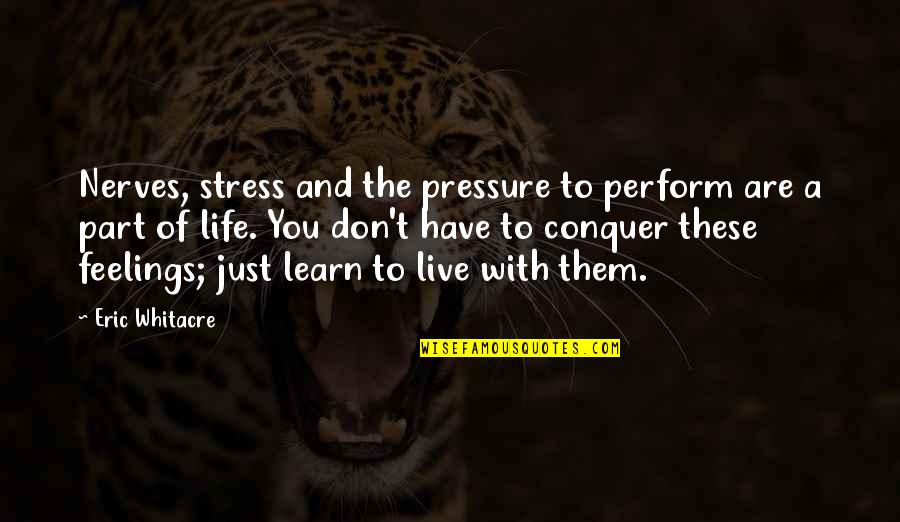 Chatchai Piyasombatkul Quotes By Eric Whitacre: Nerves, stress and the pressure to perform are Chatchai Piyasombatkul Quotes By Eric Whitacre: Nerves, stress and the pressure to perform are