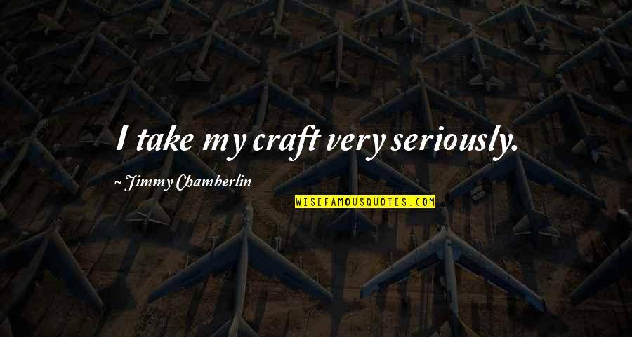 Chateaubriant Quotes By Jimmy Chamberlin: I take my craft very seriously. Chateaubriant Quotes By Jimmy Chamberlin: I take my craft very seriously.
