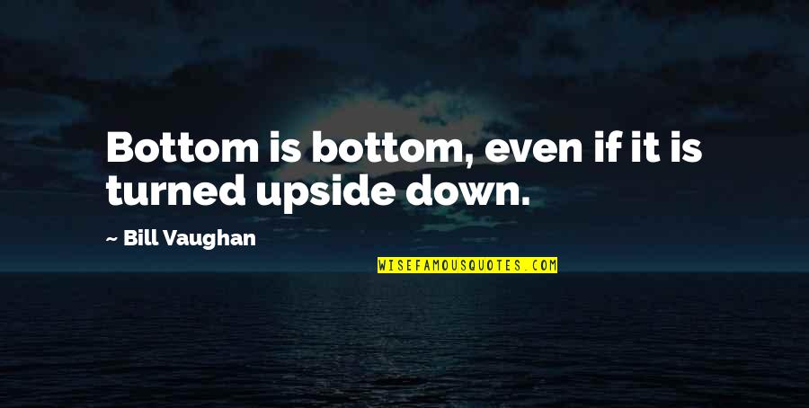 Chatkar Quotes By Bill Vaughan: Bottom is bottom, even if it is turned