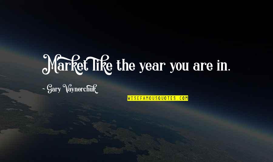 Chatouilles Quotes By Gary Vaynerchuk: Market like the year you are in.