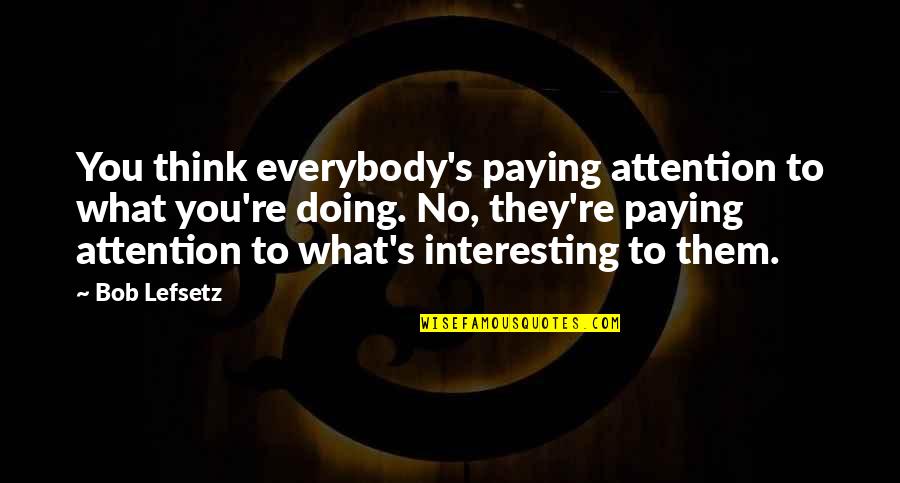 Chatsumarn Kabilsingh Quotes By Bob Lefsetz: You think everybody's paying attention to what you're