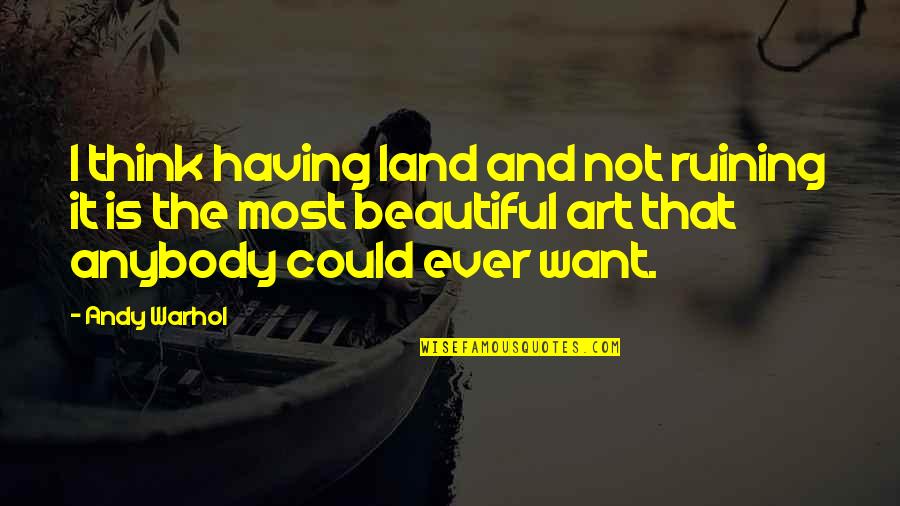 Chatten Conjugation Quotes By Andy Warhol: I think having land and not ruining it Chatten Conjugation Quotes By Andy Warhol: I think having land and not ruining it
