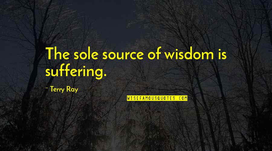 Chatterers Quotes By Terry Ray: The sole source of wisdom is suffering.