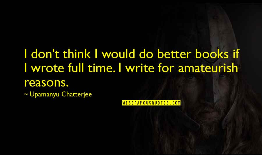 Chatterjee Quotes By Upamanyu Chatterjee: I don't think I would do better books