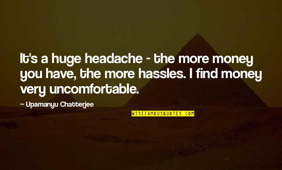 Chatterjee Quotes By Upamanyu Chatterjee: It's a huge headache - the more money