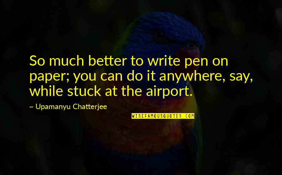 Chatterjee Quotes By Upamanyu Chatterjee: So much better to write pen on paper;