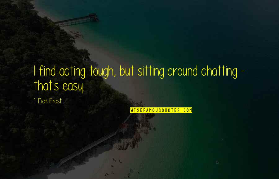Chatting Quotes By Nick Frost: I find acting tough, but sitting around chatting