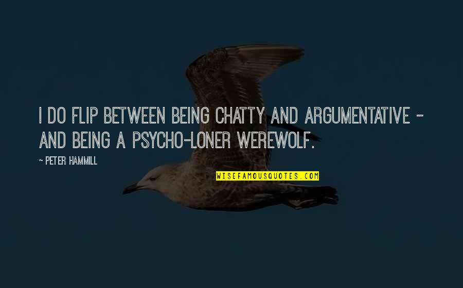 Chatty Quotes By Peter Hammill: I do flip between being chatty and argumentative Chatty Quotes By Peter Hammill: I do flip between being chatty and argumentative
