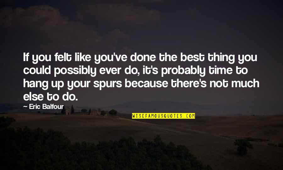 Chatwal Sant Quotes By Eric Balfour: If you felt like you've done the best Chatwal Sant Quotes By Eric Balfour: If you felt like you've done the best
